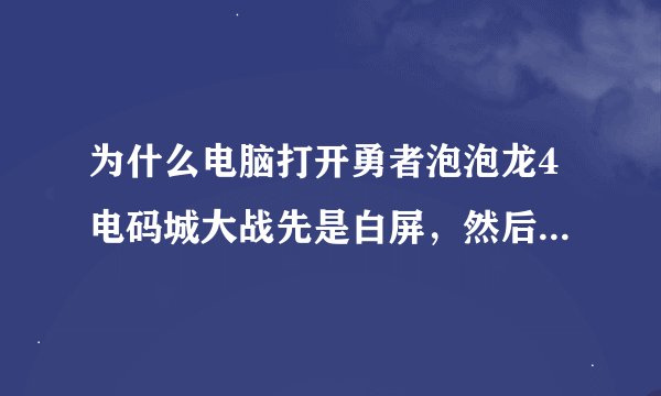 为什么电脑打开勇者泡泡龙4电码城大战先是白屏，然后才进入界面