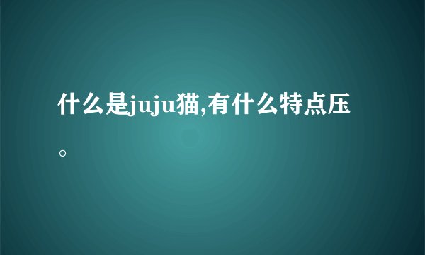 什么是juju猫,有什么特点压。