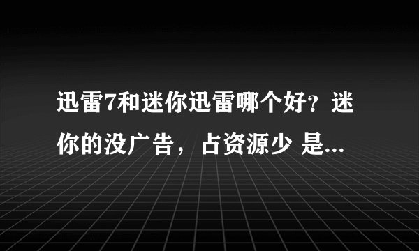 迅雷7和迷你迅雷哪个好？迷你的没广告，占资源少 是吗？ 迷你比迅雷 7 好 是吗？？