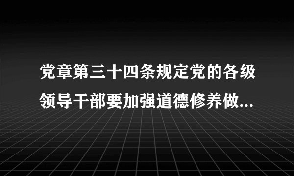 党章第三十四条规定党的各级领导干部要加强道德修养做到反对官僚主义反对任何滥用职权谋求私利的不正之风