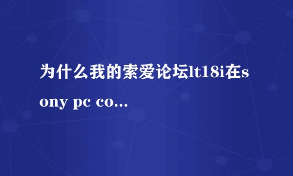 为什么我的索爱论坛lt18i在sony pc companion 更新不了安卓4.0
