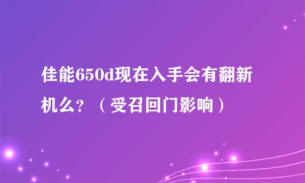 佳能650d现在入手会有翻新机么？（受召回门影响）