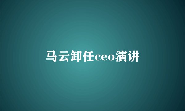 马云卸任ceo演讲