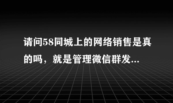 请问58同城上的网络销售是真的吗，就是管理微信群发优惠券那种