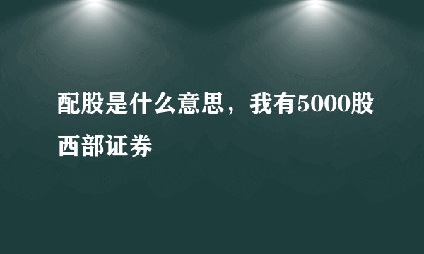 配股是什么意思，我有5000股西部证券