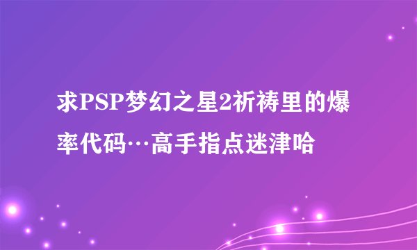 求PSP梦幻之星2祈祷里的爆率代码…高手指点迷津哈