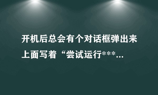开机后总会有个对话框弹出来上面写着“尝试运行*****时发生意外”下面有图片
