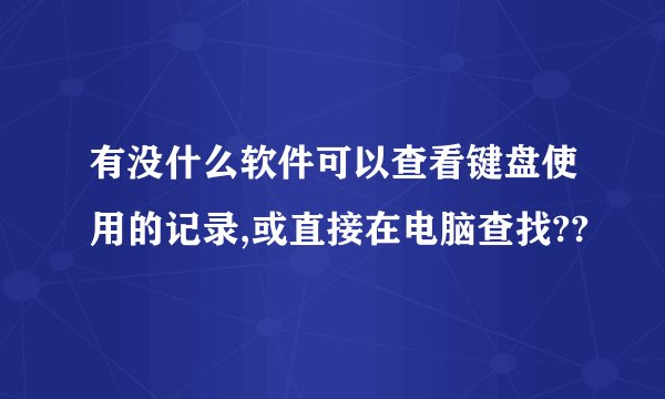 有没什么软件可以查看键盘使用的记录,或直接在电脑查找??