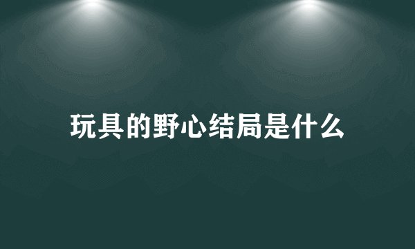 玩具的野心结局是什么