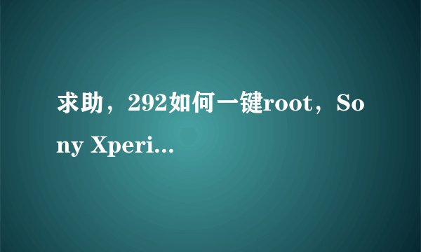 求助，292如何一键root，Sony Xperia Z/L36h 安卓论坛