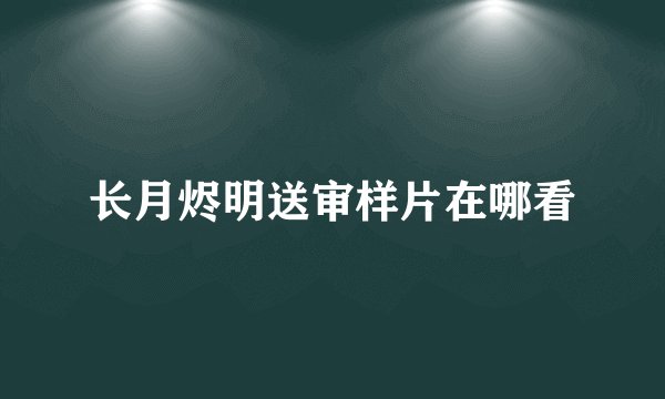 长月烬明送审样片在哪看
