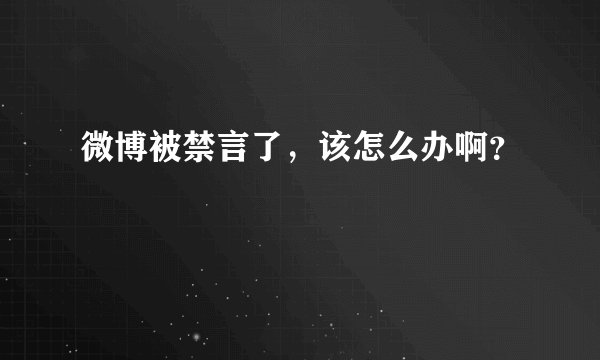 微博被禁言了，该怎么办啊？