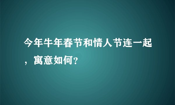 今年牛年春节和情人节连一起，寓意如何？