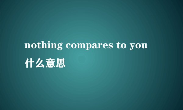 nothing compares to you 什么意思