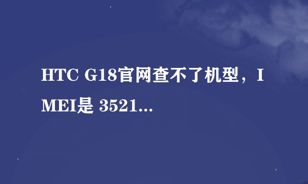 HTC G18官网查不了机型，IMEI是 352178050255973，会的帮我查一下，谢谢~