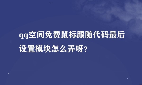 qq空间免费鼠标跟随代码最后设置模块怎么弄呀？