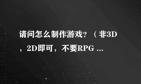 请问怎么制作游戏？（非3D，2D即可，不要RPG MAKER等制作工具）