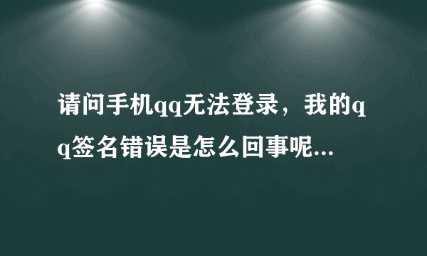 请问手机qq无法登录，我的qq签名错误是怎么回事呢？请快速解释