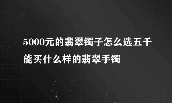 5000元的翡翠镯子怎么选五千能买什么样的翡翠手镯