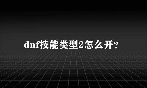dnf技能类型2怎么开？