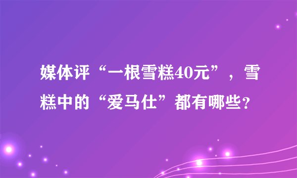 媒体评“一根雪糕40元”，雪糕中的“爱马仕”都有哪些？