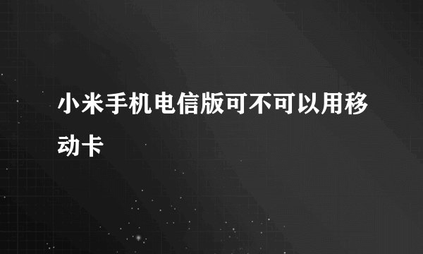 小米手机电信版可不可以用移动卡