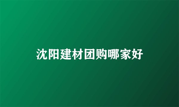 沈阳建材团购哪家好