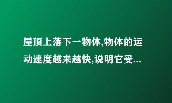 屋顶上落下一物体,物体的运动速度越来越快,说明它受到的重力越来越大 为什么是错的,急