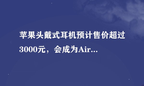 苹果头戴式耳机预计售价超过3000元，会成为AirPods系列的热门产品吗？