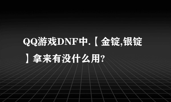 QQ游戏DNF中.【金锭,银锭】拿来有没什么用?
