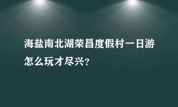 海盐南北湖荣昌度假村一日游怎么玩才尽兴？