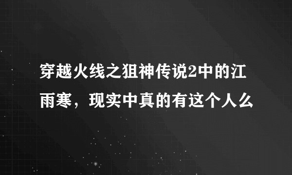 穿越火线之狙神传说2中的江雨寒，现实中真的有这个人么