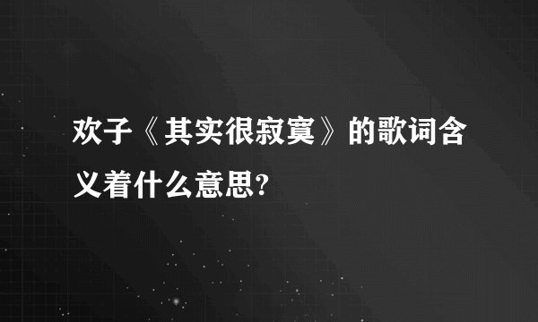 欢子《其实很寂寞》的歌词含义着什么意思?