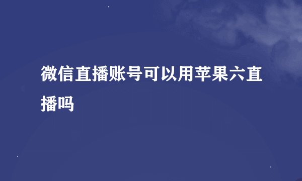 微信直播账号可以用苹果六直播吗