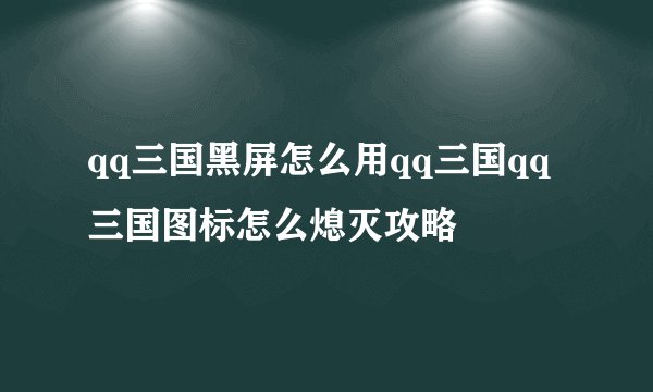 qq三国黑屏怎么用qq三国qq三国图标怎么熄灭攻略