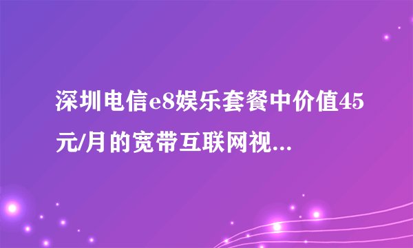 深圳电信e8娱乐套餐中价值45元/月的宽带互联网视听（带宽2M）是什么？