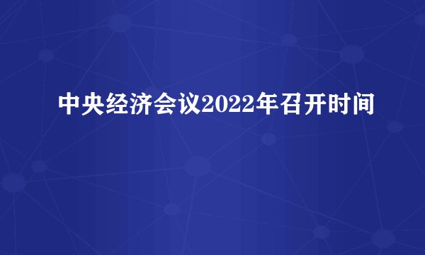 中央经济会议2022年召开时间