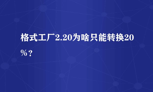 格式工厂2.20为啥只能转换20%？