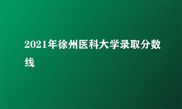 2021年徐州医科大学录取分数线