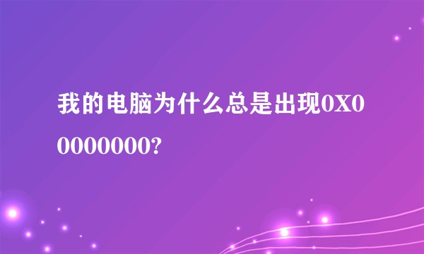我的电脑为什么总是出现0X00000000?