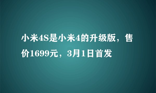 小米4S是小米4的升级版，售价1699元，3月1日首发