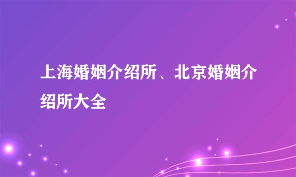 上海婚姻介绍所、北京婚姻介绍所大全