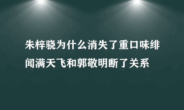 朱梓骁为什么消失了重口味绯闻满天飞和郭敬明断了关系
