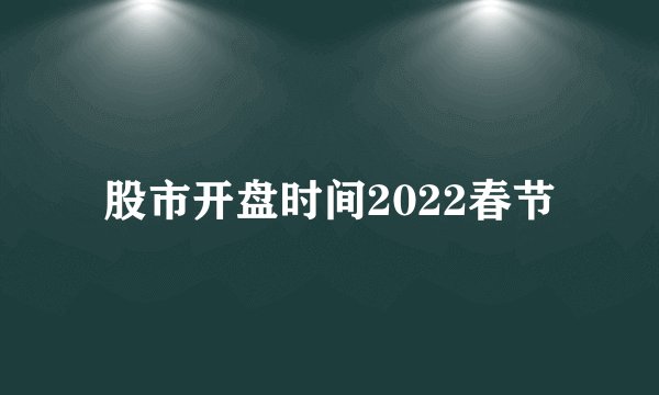 股市开盘时间2022春节
