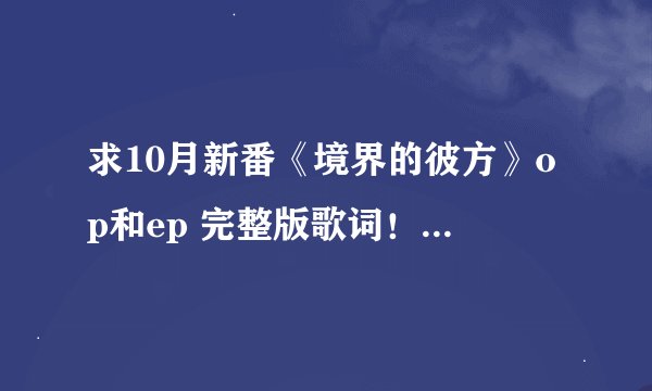 求10月新番《境界的彼方》op和ep 完整版歌词！ 这部动漫的op就叫“境界的彼方”，已经发售了