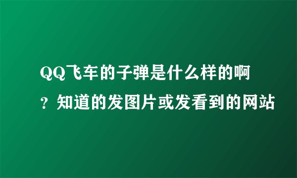 QQ飞车的子弹是什么样的啊？知道的发图片或发看到的网站