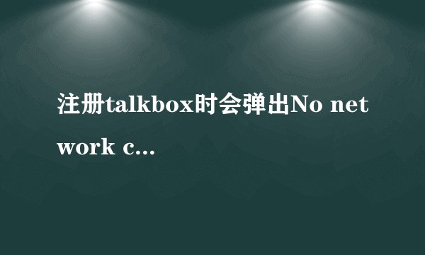 注册talkbox时会弹出No network connection ，我用的是wifi，其他上网都OK的，为什么