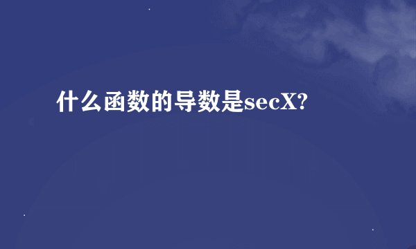 什么函数的导数是secX?