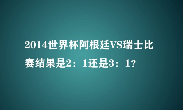 2014世界杯阿根廷VS瑞士比赛结果是2：1还是3：1？