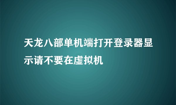 天龙八部单机端打开登录器显示请不要在虚拟机